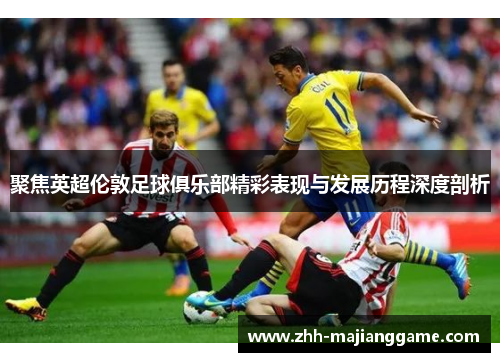 聚焦英超伦敦足球俱乐部精彩表现与发展历程深度剖析