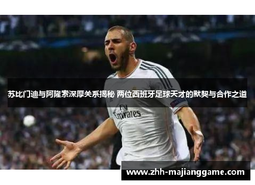 苏比门迪与阿隆索深厚关系揭秘 两位西班牙足球天才的默契与合作之道