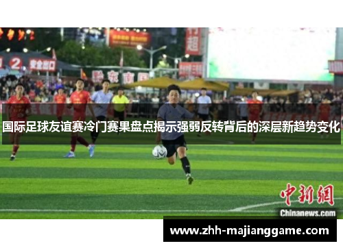 国际足球友谊赛冷门赛果盘点揭示强弱反转背后的深层新趋势变化