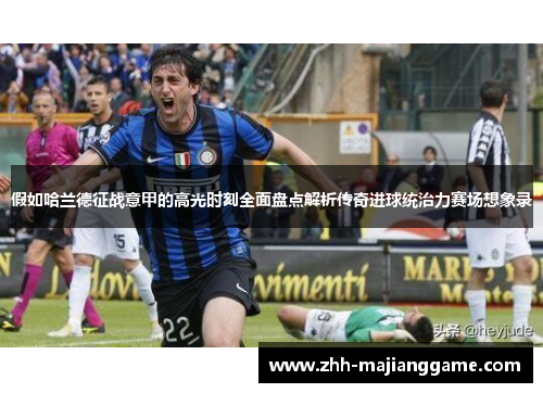 假如哈兰德征战意甲的高光时刻全面盘点解析传奇进球统治力赛场想象录