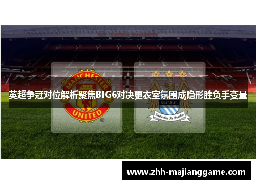 英超争冠对位解析聚焦BIG6对决更衣室氛围成隐形胜负手变量