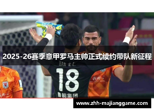 2025-26赛季意甲罗马主帅正式续约带队新征程 2025-26赛季意甲罗马主帅正式续约带队新征程