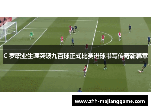 C 罗职业生涯突破九百球正式比赛进球书写传奇新篇章