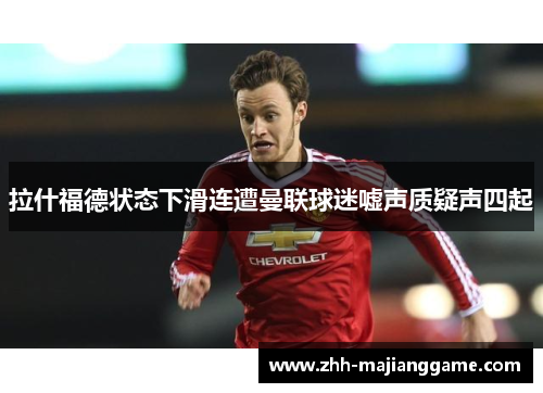 拉什福德状态下滑连遭曼联球迷嘘声质疑声四起