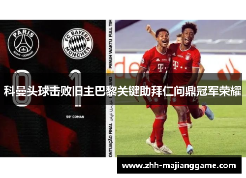 科曼头球击败旧主巴黎关键助拜仁问鼎冠军荣耀 科曼头球击败旧主巴黎关键助拜仁问鼎冠军荣耀