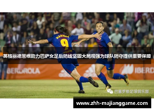 英格丽德恩根助力巴萨女足后防线坚固大局观强为球队防守提供重要保障 英格丽德恩根助力巴萨女足后防线坚固大局观强为球队防守提供重要保障