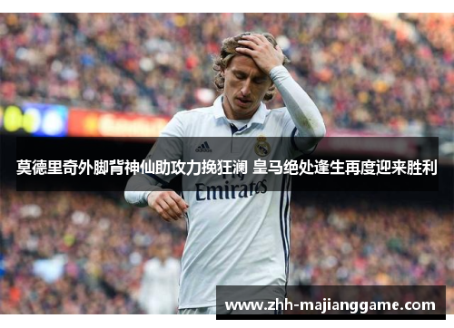 莫德里奇外脚背神仙助攻力挽狂澜 皇马绝处逢生再度迎来胜利