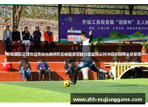 解锁国际足球友谊赛高光瞬间尽览绿茵激情魅力盛宴风云对决精彩回顾全景呈现 解锁国际足球友谊赛高光瞬间尽览绿茵激情魅力盛宴风云对决精彩回顾全景呈现