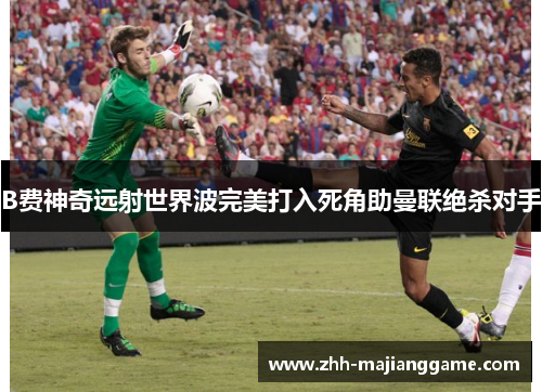B费神奇远射世界波完美打入死角助曼联绝杀对手 B费神奇远射世界波完美打入死角助曼联绝杀对手