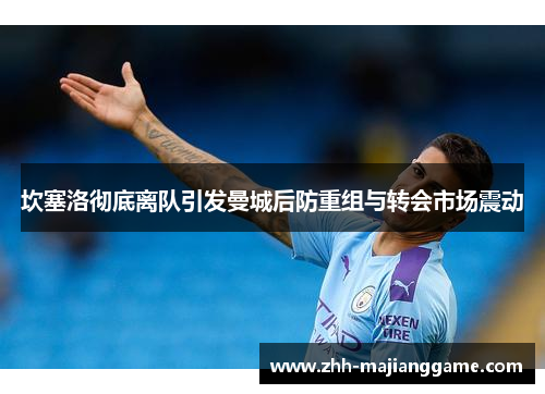 坎塞洛彻底离队引发曼城后防重组与转会市场震动