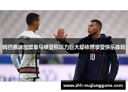 姆巴佩谈加盟皇马感受称压力巨大却依然享受快乐体验