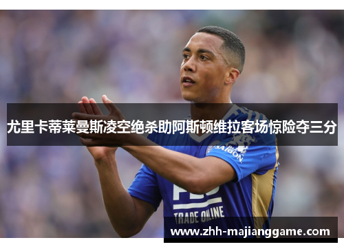 尤里卡蒂莱曼斯凌空绝杀助阿斯顿维拉客场惊险夺三分