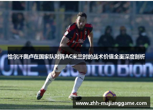 恰尔汗奥卢在国家队对阵AC米兰时的战术价值全面深度剖析