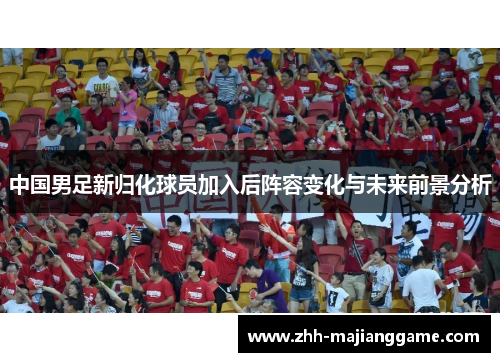 中国男足新归化球员加入后阵容变化与未来前景分析
