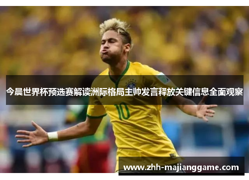今晨世界杯预选赛解读洲际格局主帅发言释放关键信息全面观察 今晨世界杯预选赛解读洲际格局主帅发言释放关键信息全面观察