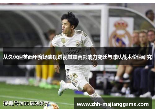从久保建英西甲赛场表现透视其联赛影响力变迁与球队战术价值研究 从久保建英西甲赛场表现透视其联赛影响力变迁与球队战术价值研究