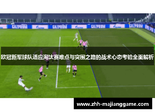 欧冠新军球队适应淘汰赛难点与突围之路的战术心态考验全面解析 欧冠新军球队适应淘汰赛难点与突围之路的战术心态考验全面解析