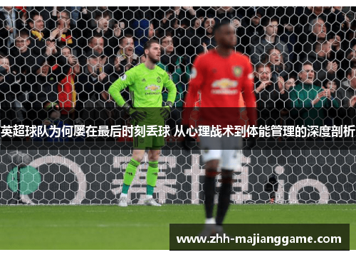 英超球队为何屡在最后时刻丢球 从心理战术到体能管理的深度剖析