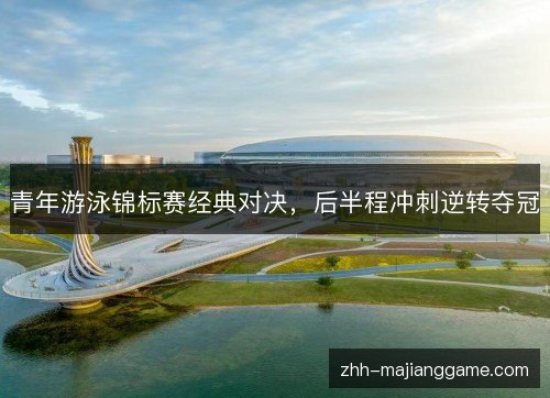 青年游泳锦标赛经典对决,后半程冲刺逆转夺冠 青年游泳锦标赛经典对决,后半程冲刺逆转夺冠