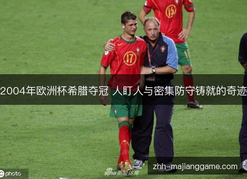 2004年欧洲杯希腊夺冠 人盯人与密集防守铸就的奇迹 2004年欧洲杯希腊夺冠 人盯人与密集防守铸就的奇迹